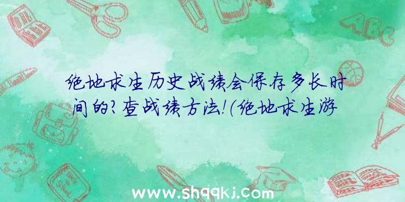 绝地求生历史战绩会保存多长时间的？查战绩方法！（绝地求生游戏查历史战绩方式）